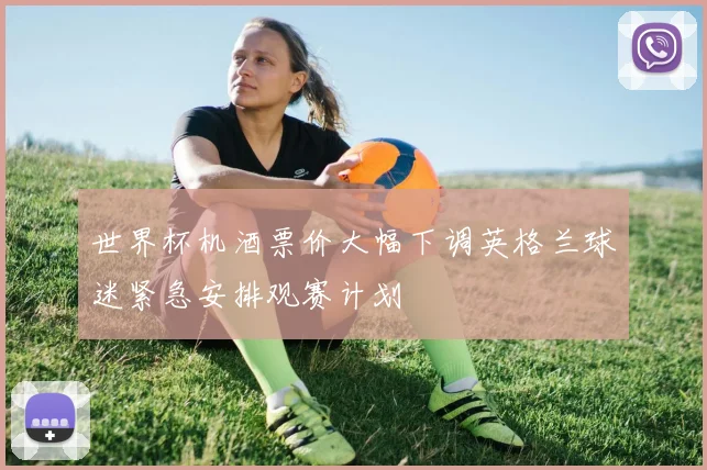 世界杯机酒票价大幅下调英格兰球迷紧急安排观赛计划