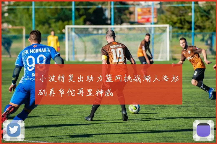 小波特复出助力篮网挑战湖人洛杉矶真华佗再显神威