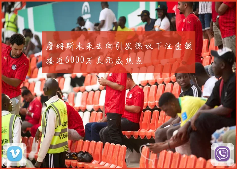 詹姆斯未来去向引发热议下注金额接近6000万美元成焦点