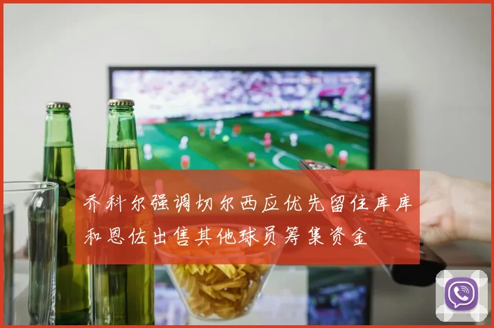 乔科尔强调切尔西应优先留住库库和恩佐出售其他球员筹集资金