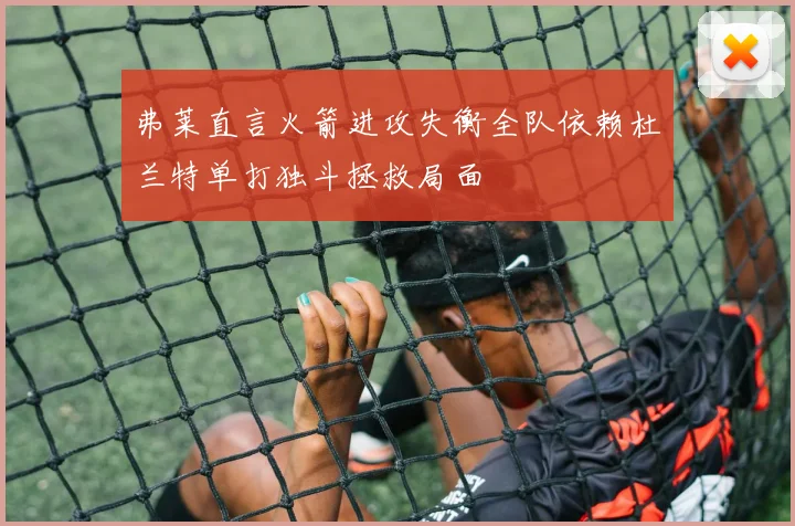 弗莱直言火箭进攻失衡全队依赖杜兰特单打独斗拯救局面