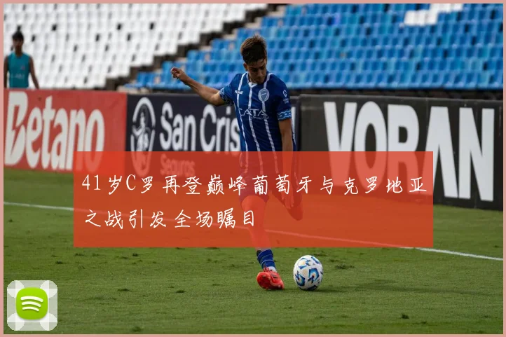 41岁C罗再登巅峰葡萄牙与克罗地亚之战引发全场瞩目