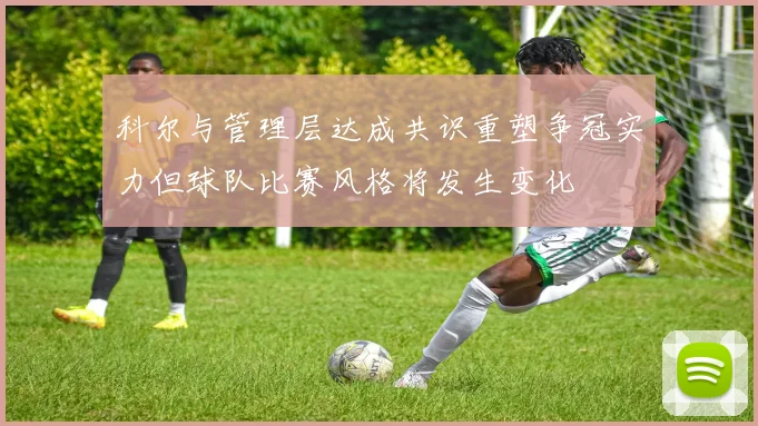 科尔与管理层达成共识重塑争冠实力但球队比赛风格将发生变化