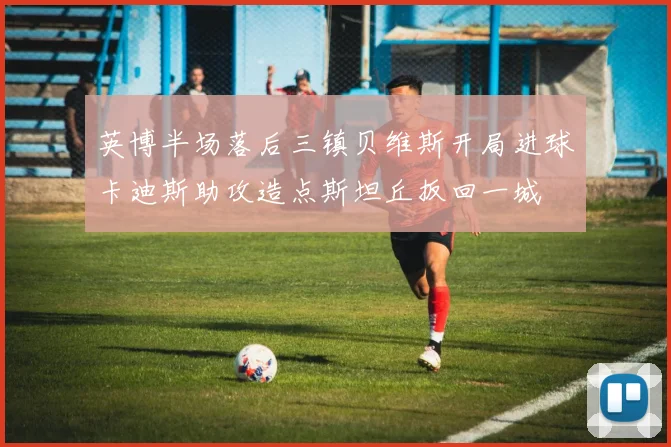 英博半场落后三镇贝维斯开局进球卡迪斯助攻造点斯坦丘扳回一城