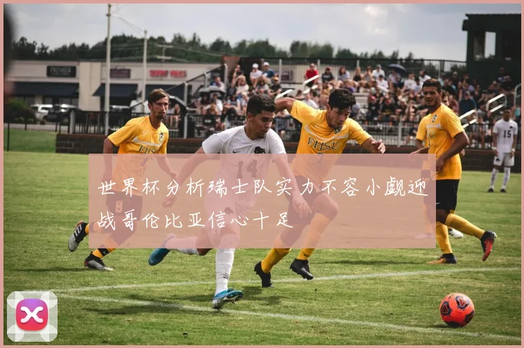 世界杯分析瑞士队实力不容小觑迎战哥伦比亚信心十足