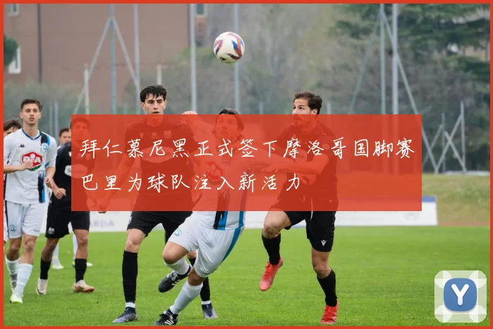 拜仁慕尼黑正式签下摩洛哥国脚赛巴里为球队注入新活力