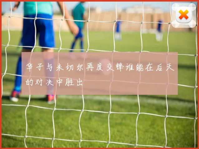 华子与米切尔再度交锋谁能在后天的对决中胜出