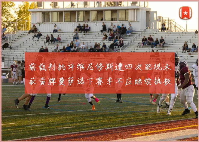 前裁判批评维尼修斯遭四次犯规未获黄牌曼萨诺下赛季不应继续执教西甲