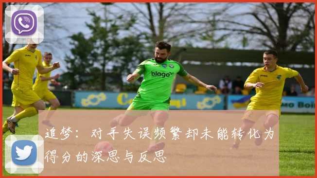 追梦：对手失误频繁却未能转化为得分的深思与反思