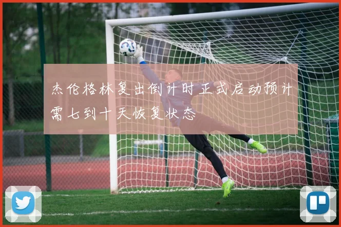 杰伦格林复出倒计时正式启动预计需七到十天恢复状态