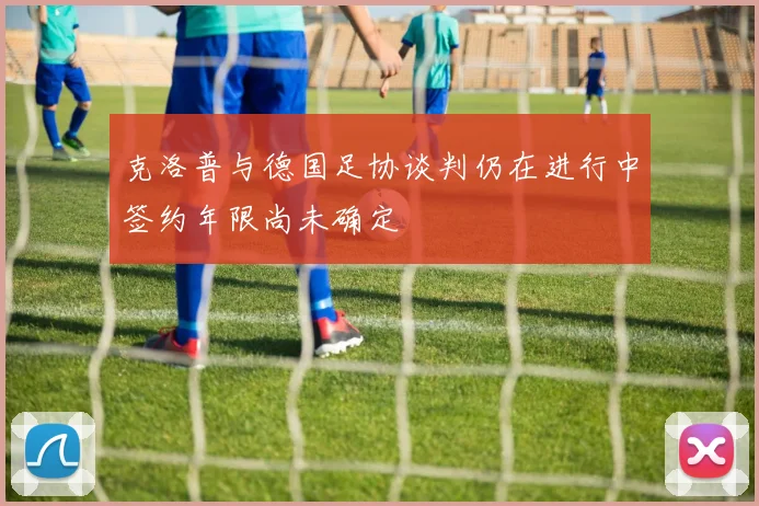 克洛普与德国足协谈判仍在进行中签约年限尚未确定