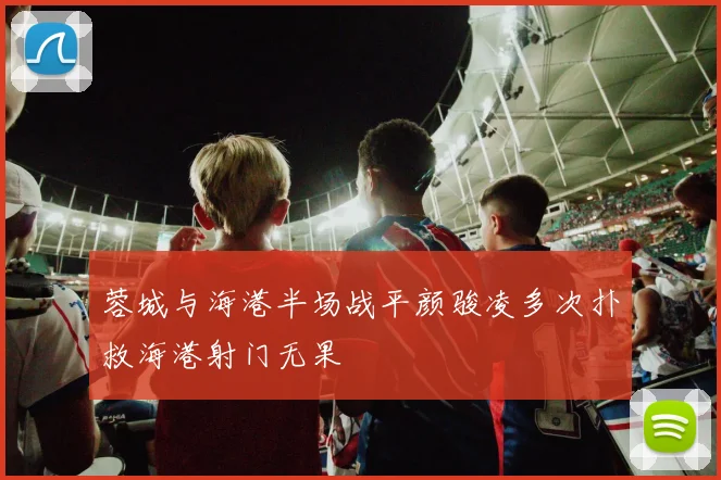 蓉城与海港半场战平颜骏凌多次扑救海港射门无果