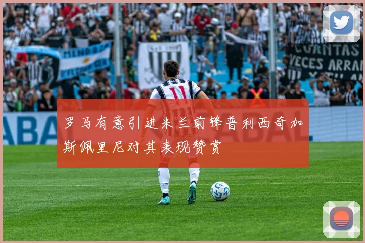 罗马有意引进米兰前锋普利西奇加斯佩里尼对其表现赞赏
