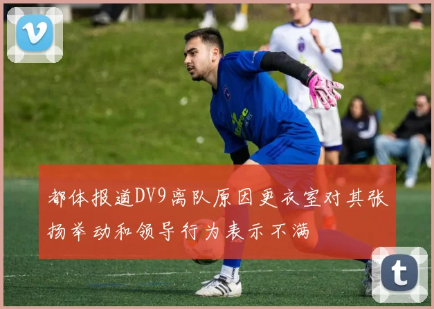 都体报道DV9离队原因更衣室对其张扬举动和领导行为表示不满
