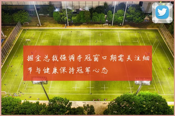 掘金总裁强调夺冠窗口期需关注细节与健康保持冠军心态