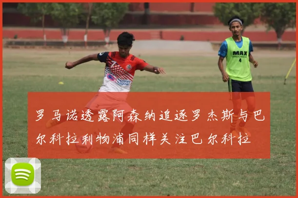 罗马诺透露阿森纳追逐罗杰斯与巴尔科拉利物浦同样关注巴尔科拉