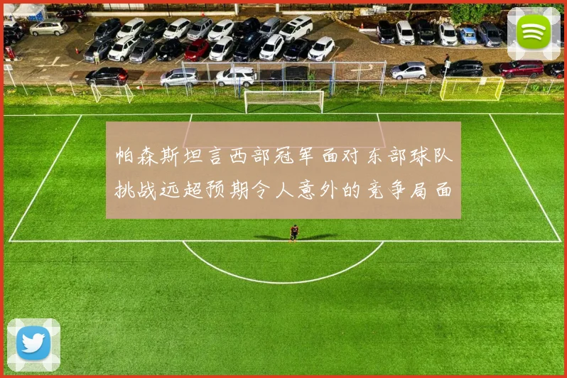 帕森斯坦言西部冠军面对东部球队挑战远超预期令人意外的竞争局面