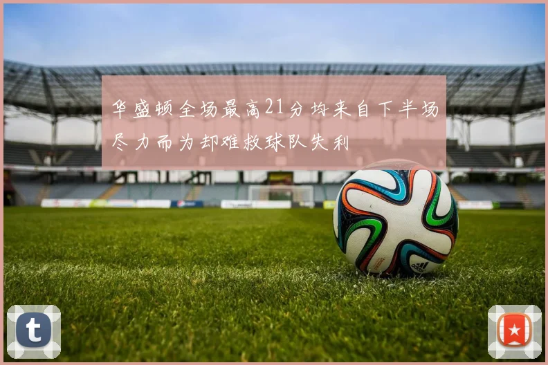 华盛顿全场最高21分均来自下半场尽力而为却难救球队失利