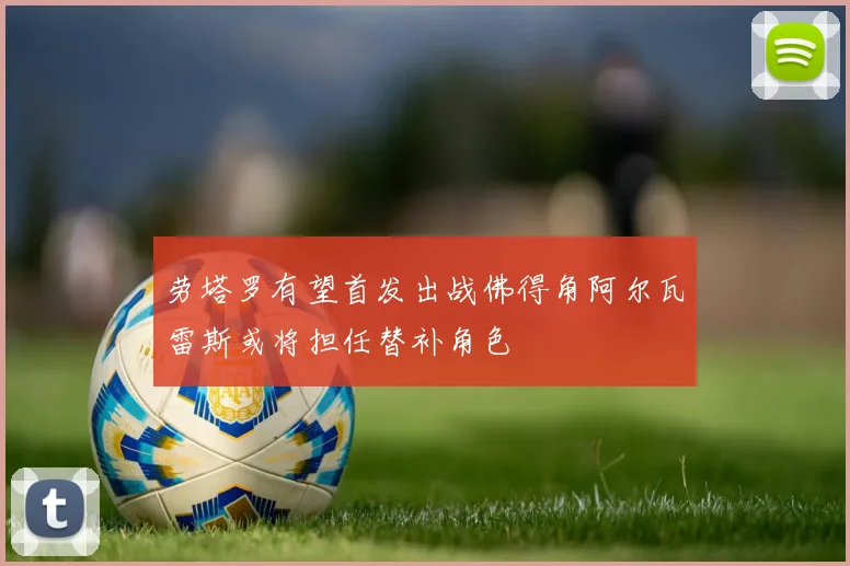 劳塔罗有望首发出战佛得角阿尔瓦雷斯或将担任替补角色