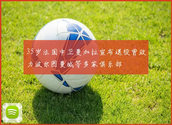 35岁法国中卫曼加拉宣布退役曾效力波尔图曼城等多家俱乐部