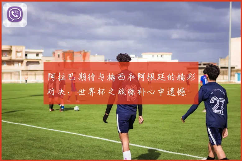 阿拉巴期待与梅西和阿根廷的精彩对决，世界杯之旅弥补心中遗憾