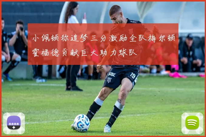小佩顿称追梦三分激励全队梅尔顿霍福德贡献巨大助力球队