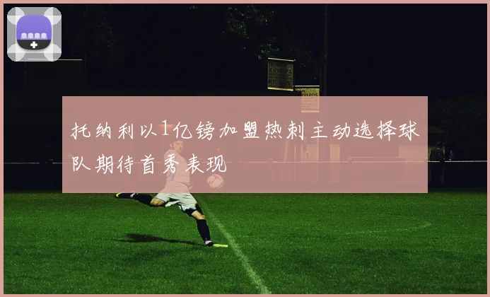 托纳利以1亿镑加盟热刺主动选择球队期待首秀表现
