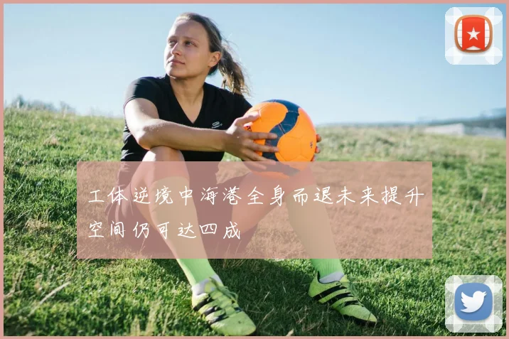 工体逆境中海港全身而退未来提升空间仍可达四成