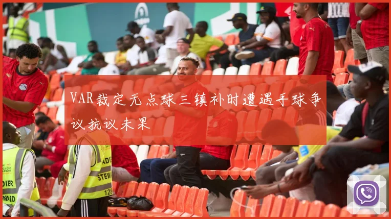 VAR裁定无点球三镇补时遭遇手球争议抗议未果
