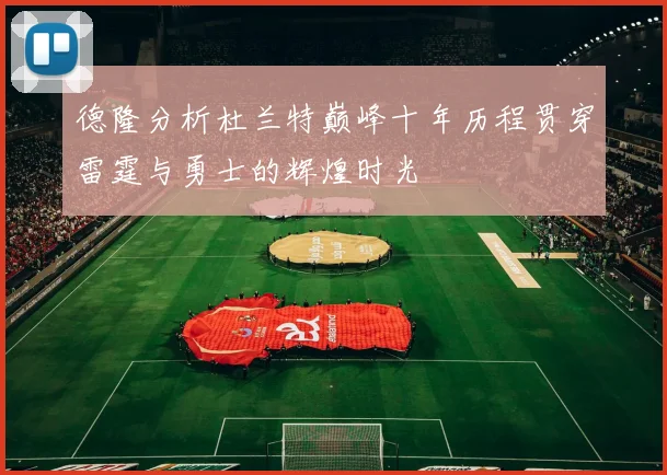 德隆分析杜兰特巅峰十年历程贯穿雷霆与勇士的辉煌时光