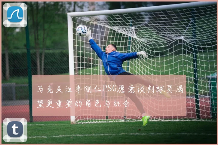 马竞关注李刚仁PSG愿意谈判球员渴望更重要的角色与机会